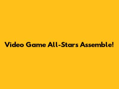 Video Game All-Stars Assemble!