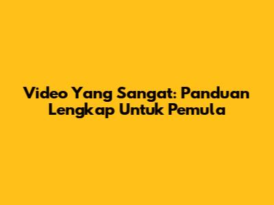 Video Yang Sangat: Panduan Lengkap Untuk Pemula
