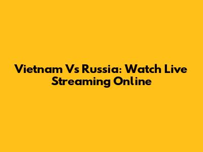 Vietnam Vs Russia: Watch Live Streaming Online