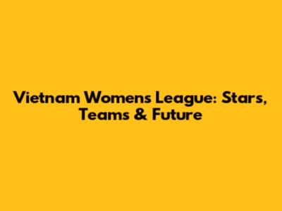 Vietnam Women's League: Stars, Teams & Future