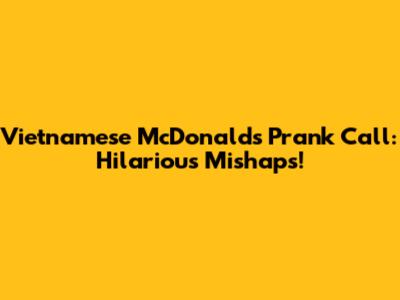 Vietnamese McDonald's Prank Call: Hilarious Mishaps!