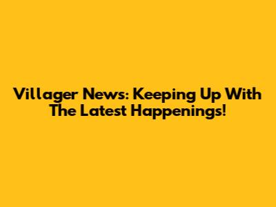 Villager News: Keeping Up With The Latest Happenings!
