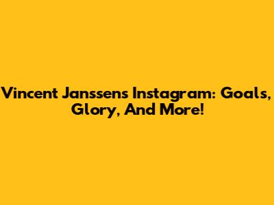 Vincent Janssen's Instagram: Goals, Glory, And More!