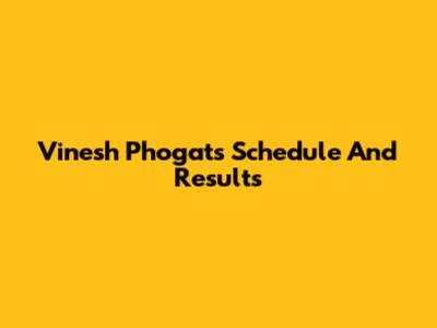 Vinesh Phogat's Schedule And Results