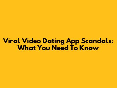 Viral Video Dating App Scandals: What You Need To Know