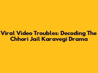 Viral Video Troubles: Decoding The Chhori Jail Karavegi Drama