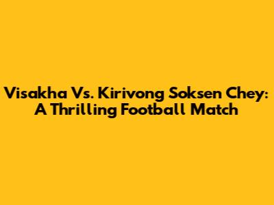 Visakha Vs. Kirivong Soksen Chey: A Thrilling Football Match