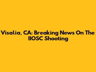 Visalia, CA: Breaking News On The IIOSC Shooting