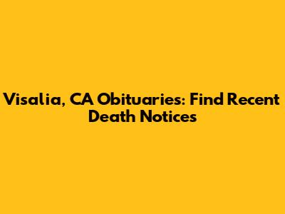 Visalia, CA Obituaries: Find Recent Death Notices