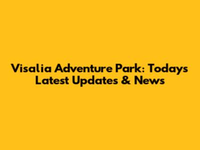 Visalia Adventure Park: Today's Latest Updates & News