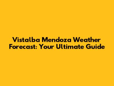 Vistalba Mendoza Weather Forecast: Your Ultimate Guide