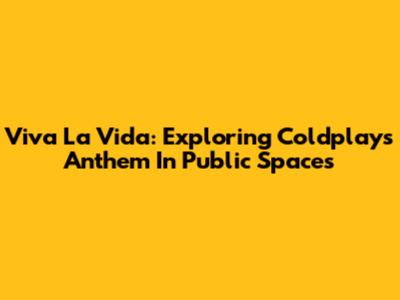 Viva La Vida: Exploring Coldplay's Anthem In Public Spaces