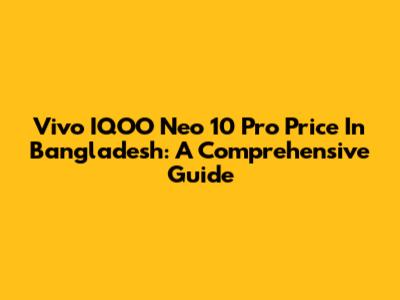 Vivo IQOO Neo 10 Pro Price In Bangladesh: A Comprehensive Guide