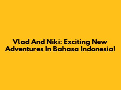 Vlad And Niki: Exciting New Adventures In Bahasa Indonesia!