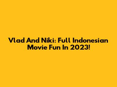 Vlad And Niki: Full Indonesian Movie Fun In 2023!