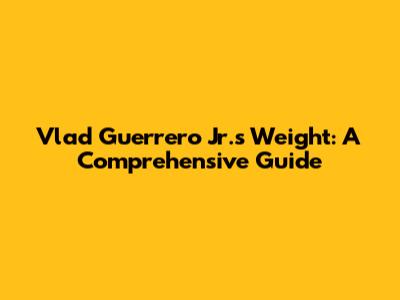 Vlad Guerrero Jr.'s Weight: A Comprehensive Guide