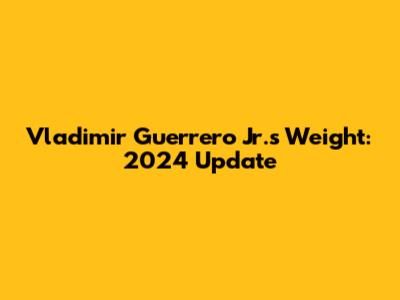 Vladimir Guerrero Jr.'s Weight: 2024 Update