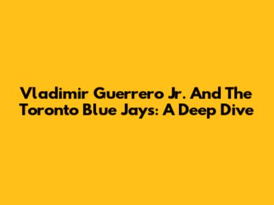 Vladimir Guerrero Jr. And The Toronto Blue Jays: A Deep Dive