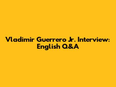 Vladimir Guerrero Jr. Interview: English Q&A
