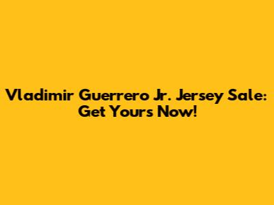 Vladimir Guerrero Jr. Jersey Sale: Get Yours Now!