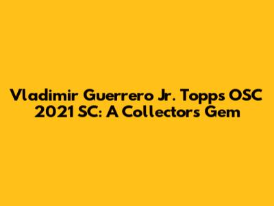 Vladimir Guerrero Jr. Topps OSC 2021 SC: A Collector's Gem