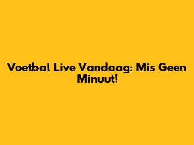 Voetbal Live Vandaag: Mis Geen Minuut!