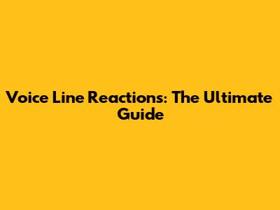 Voice Line Reactions: The Ultimate Guide