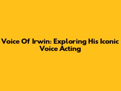 Voice Of Irwin: Exploring His Iconic Voice Acting
