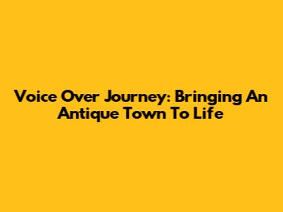 Voice Over Journey: Bringing An Antique Town To Life