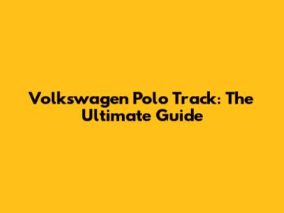 Volkswagen Polo Track: The Ultimate Guide