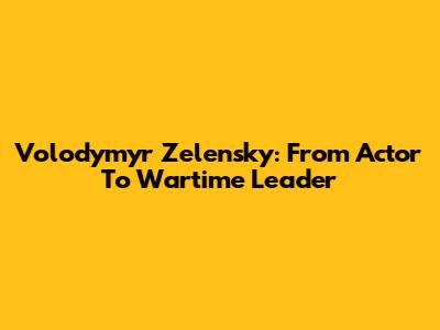 Volodymyr Zelensky: From Actor To Wartime Leader