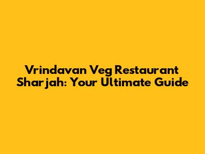 Vrindavan Veg Restaurant Sharjah: Your Ultimate Guide
