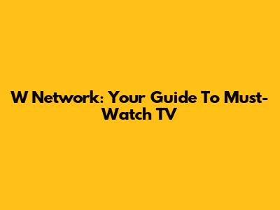 W Network: Your Guide To Must-Watch TV
