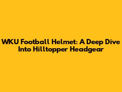 WKU Football Helmet: A Deep Dive Into Hilltopper Headgear