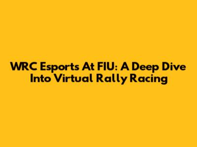 WRC Esports At FIU: A Deep Dive Into Virtual Rally Racing