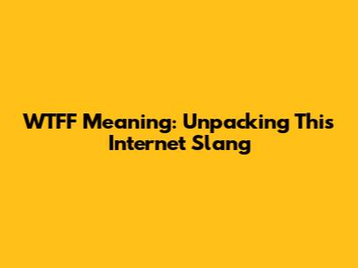 WTFF Meaning: Unpacking This Internet Slang