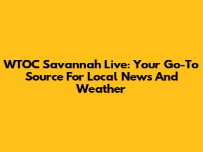 WTOC Savannah Live: Your Go-To Source For Local News And Weather