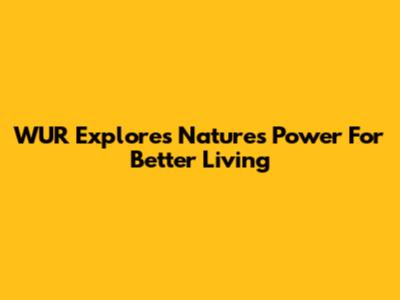 WUR Explores Nature's Power For Better Living