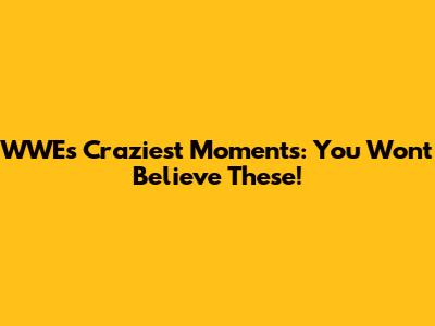 WWE's Craziest Moments: You Won't Believe These!