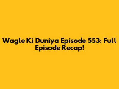 Wagle Ki Duniya Episode 553: Full Episode Recap!
