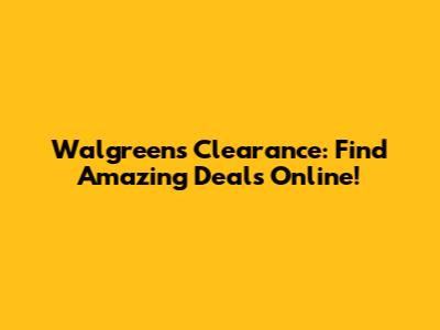 Walgreens Clearance: Find Amazing Deals Online!