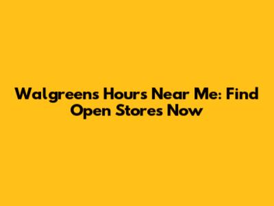 Walgreens Hours Near Me: Find Open Stores Now