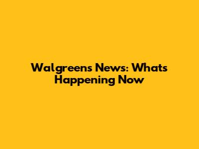 Walgreens News: What's Happening Now