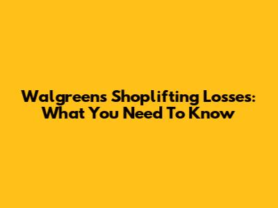 Walgreens Shoplifting Losses: What You Need To Know