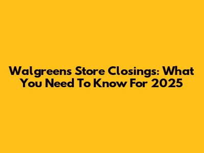 Walgreens Store Closings: What You Need To Know For 2025