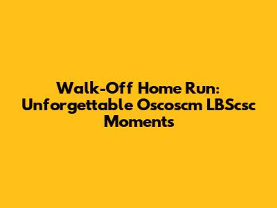 Walk-Off Home Run: Unforgettable Oscoscm LBScsc Moments