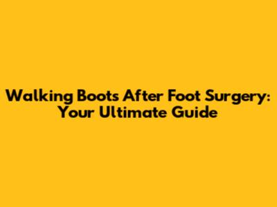 Walking Boots After Foot Surgery: Your Ultimate Guide