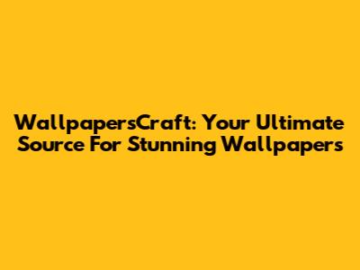 WallpapersCraft: Your Ultimate Source For Stunning Wallpapers