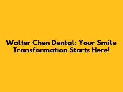 Walter Chen Dental: Your Smile Transformation Starts Here!