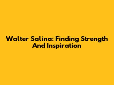 Walter Salina: Finding Strength And Inspiration